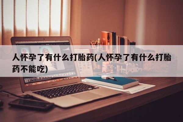 哪里有打胎药购买人怀孕了有什么打胎药(人怀孕了有什么打胎药不能吃)