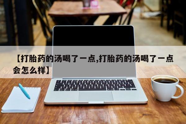 哪里有打胎药购买【打胎药的汤喝了一点,打胎药的汤喝了一点会怎么样】