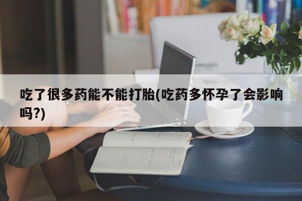哪里有打胎药购买吃了很多药能不能打胎(吃药多怀孕了会影响吗?)