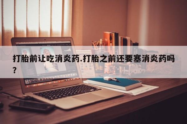 哪里有打胎药购买打胎前让吃消炎药.打胎之前还要塞消炎药吗？