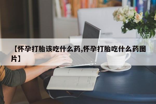 哪里有打胎药购买【怀孕打胎该吃什么药,怀孕打胎吃什么药图片】