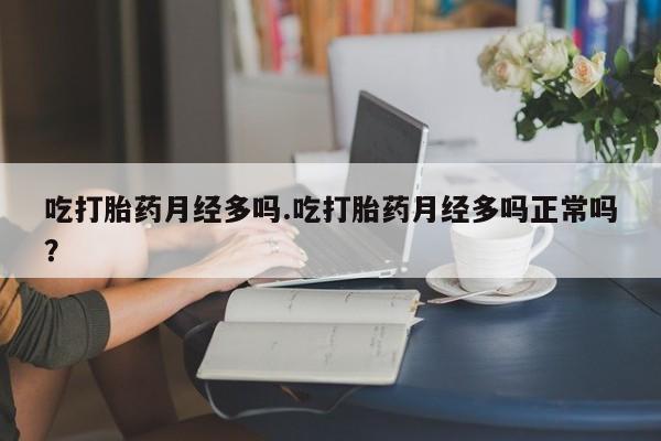 哪里有打胎药购买吃打胎药月经多吗.吃打胎药月经多吗正常吗？