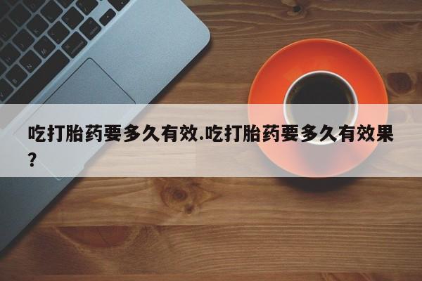 哪里有打胎药购买吃打胎药要多久有效.吃打胎药要多久有效果？