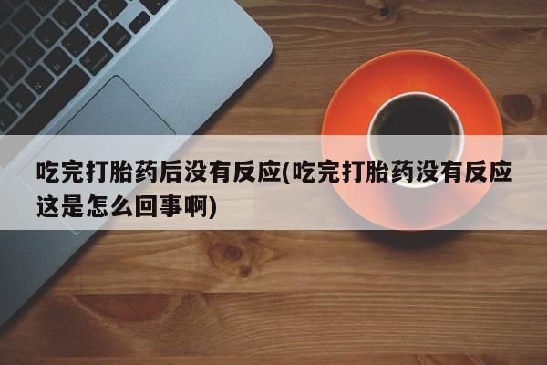 哪里有打胎药购买吃完打胎药后没有反应(吃完打胎药没有反应这是怎么回事啊)