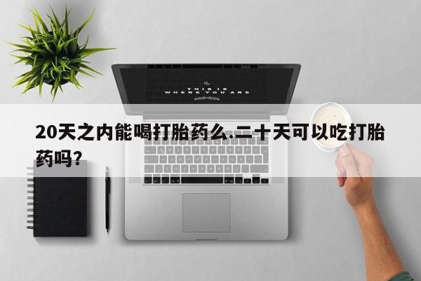 哪里有打胎药购买20天之内能喝打胎药么.二十天可以吃打胎药吗？