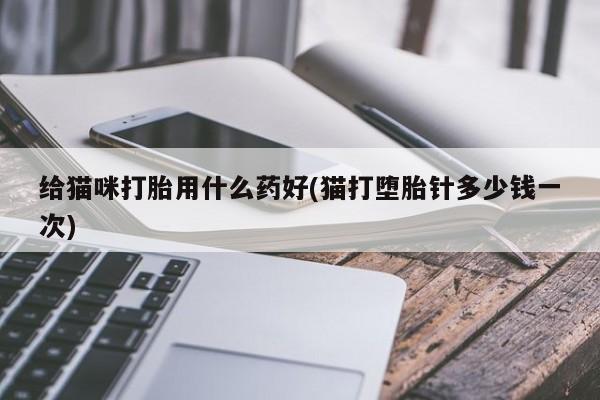 哪里有打胎药购买给猫咪打胎用什么药好(猫打堕胎针多少钱一次)