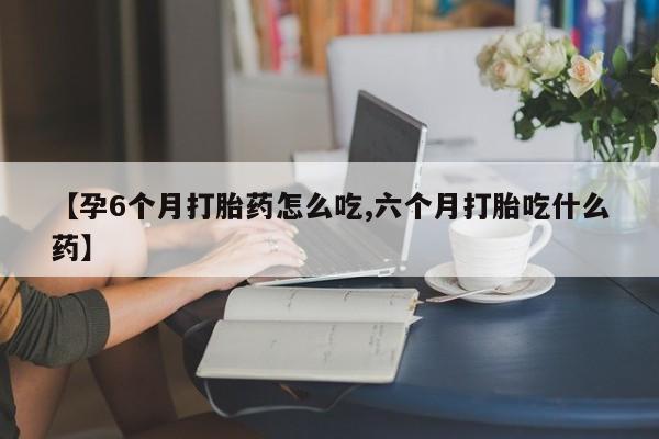 哪里有打胎药购买【孕6个月打胎药怎么吃,六个月打胎吃什么药】