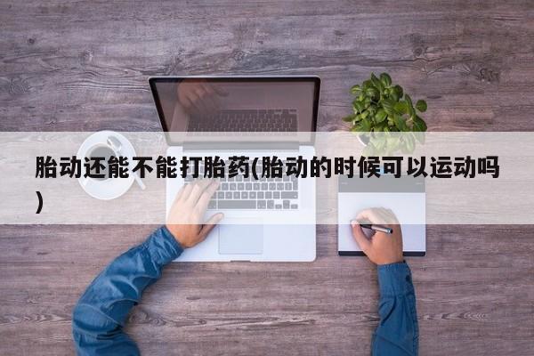 哪里有打胎药购买胎动还能不能打胎药(胎动的时候可以运动吗)