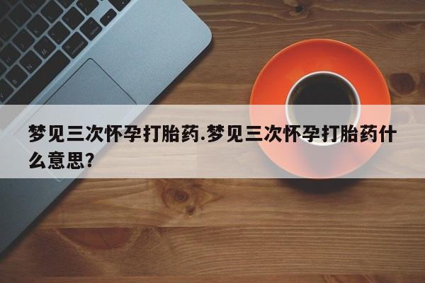哪里有打胎药购买梦见三次怀孕打胎药.梦见三次怀孕打胎药什么意思？