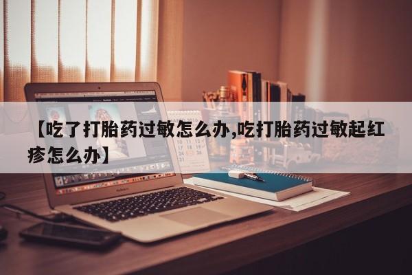 哪里有打胎药购买【吃了打胎药过敏怎么办,吃打胎药过敏起红疹怎么办】