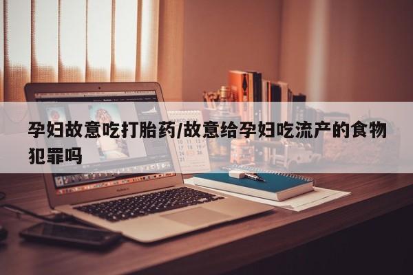 哪里有打胎药购买孕妇故意吃打胎药/故意给孕妇吃流产的食物犯罪吗