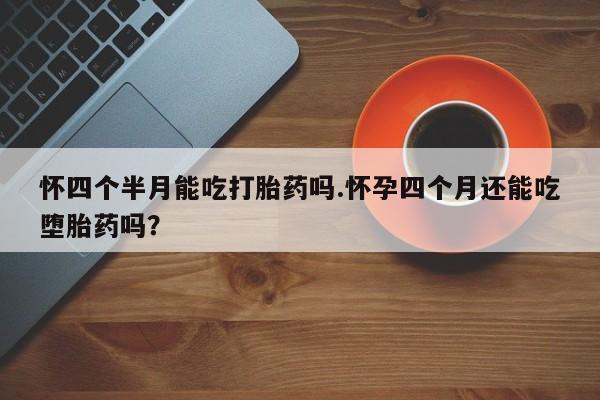 哪里有打胎药购买怀四个半月能吃打胎药吗.怀孕四个月还能吃堕胎药吗？