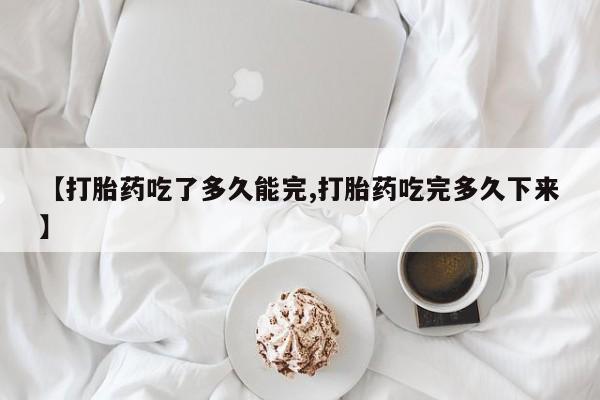 哪里有打胎药购买【打胎药吃了多久能完,打胎药吃完多久下来】