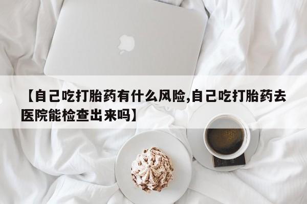 哪里有打胎药购买【自己吃打胎药有什么风险,自己吃打胎药去医院能检查出来吗】