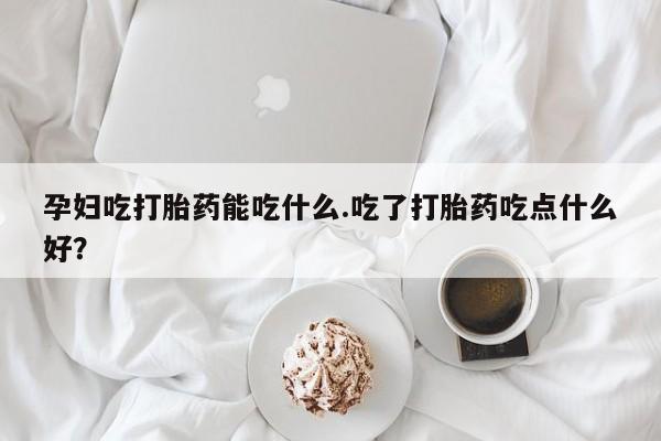哪里有打胎药购买孕妇吃打胎药能吃什么.吃了打胎药吃点什么好？