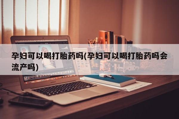 哪里有打胎药购买孕妇可以喝打胎药吗(孕妇可以喝打胎药吗会流产吗)