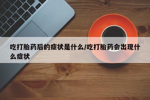 哪里有打胎药购买吃打胎药后的症状是什么/吃打胎药会出现什么症状