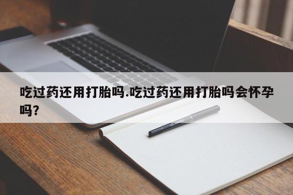 哪里有打胎药购买吃过药还用打胎吗.吃过药还用打胎吗会怀孕吗？