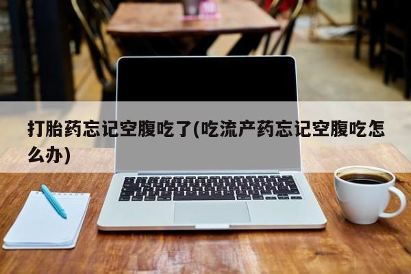 哪里有打胎药购买打胎药忘记空腹吃了(吃流产药忘记空腹吃怎么办)