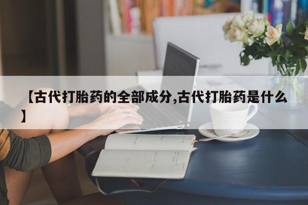 哪里有打胎药购买【古代打胎药的全部成分,古代打胎药是什么】