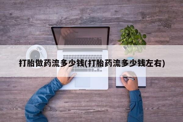 哪里有打胎药购买打胎做药流多少钱(打胎药流多少钱左右)