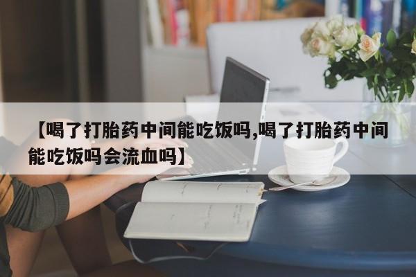 哪里有打胎药购买【喝了打胎药中间能吃饭吗,喝了打胎药中间能吃饭吗会流血吗】