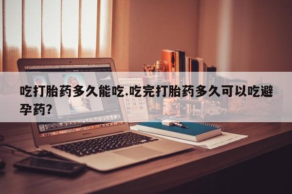 哪里有打胎药购买吃打胎药多久能吃.吃完打胎药多久可以吃避孕药？