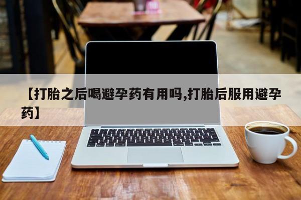 哪里有打胎药购买【打胎之后喝避孕药有用吗,打胎后服用避孕药】
