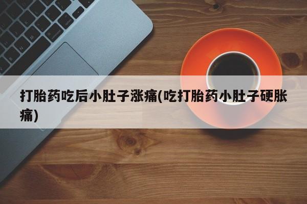 哪里有打胎药购买打胎药吃后小肚子涨痛(吃打胎药小肚子硬胀痛)