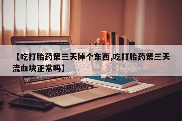 哪里有打胎药购买【吃打胎药第三天掉个东西,吃打胎药第三天流血块正常吗】