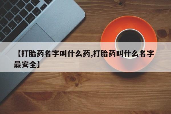 哪里有打胎药购买【打胎药名字叫什么药,打胎药叫什么名字 最安全】