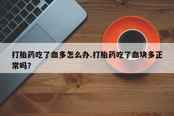 哪里有打胎药购买打胎药吃了血多怎么办.打胎药吃了血块多正常吗？