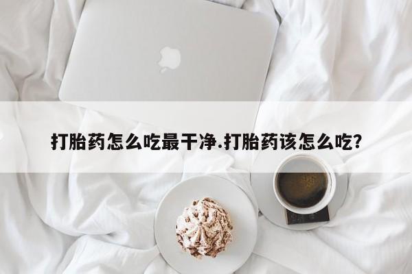 哪里有打胎药购买打胎药怎么吃最干净.打胎药该怎么吃？