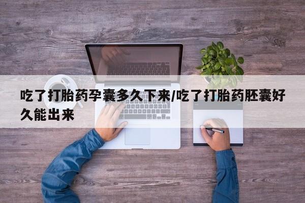 哪里有打胎药购买吃了打胎药孕囊多久下来/吃了打胎药胚囊好久能出来