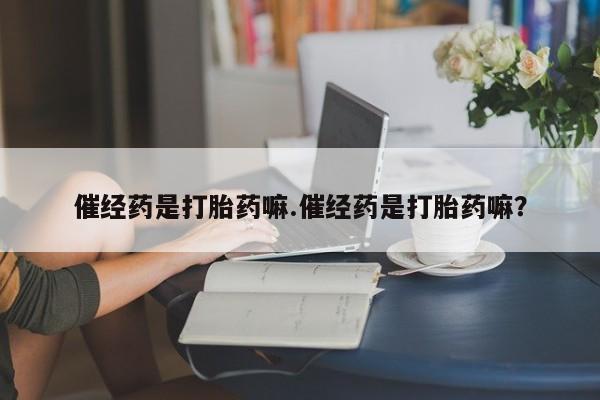 哪里有打胎药购买催经药是打胎药嘛.催经药是打胎药嘛？