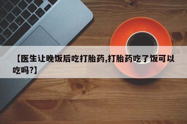 哪里有打胎药购买【医生让晚饭后吃打胎药,打胎药吃了饭可以吃吗?】