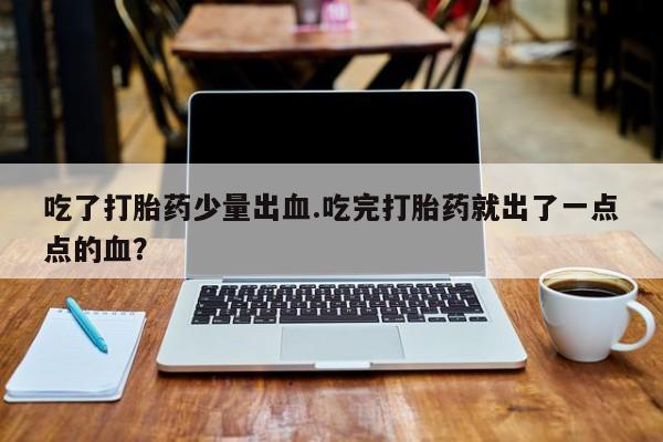 哪里有打胎药购买吃了打胎药少量出血.吃完打胎药就出了一点点的血？