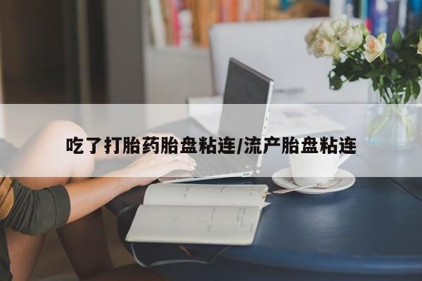 哪里有打胎药购买吃了打胎药胎盘粘连/流产胎盘粘连