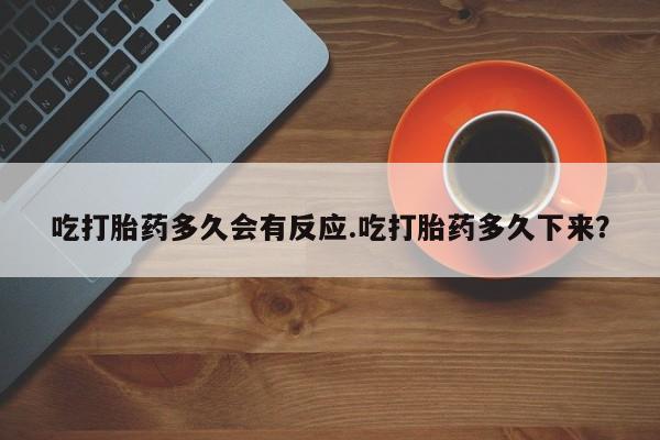 哪里有打胎药购买吃打胎药多久会有反应.吃打胎药多久下来？