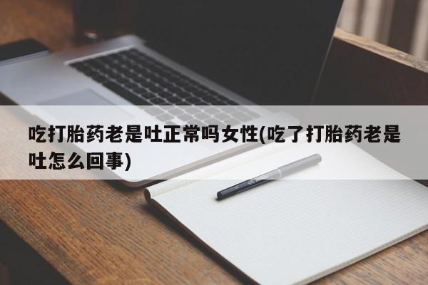 哪里有打胎药购买吃打胎药老是吐正常吗女性(吃了打胎药老是吐怎么回事)