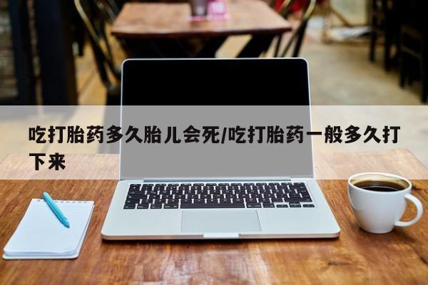 哪里有打胎药购买吃打胎药多久胎儿会死/吃打胎药一般多久打下来