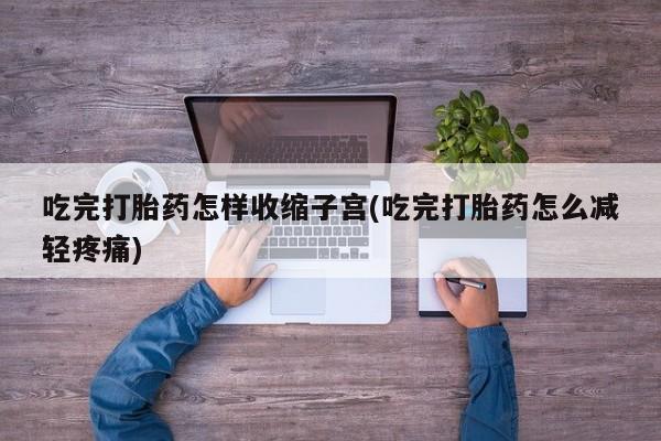 哪里有打胎药购买吃完打胎药怎样收缩子宫(吃完打胎药怎么减轻疼痛)