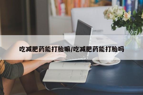 哪里有打胎药购买吃减肥药能打胎嘛/吃减肥药能打胎吗