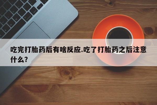 哪里有打胎药购买吃完打胎药后有啥反应.吃了打胎药之后注意什么？
