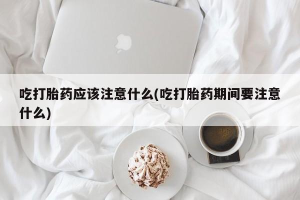 哪里有打胎药购买吃打胎药应该注意什么(吃打胎药期间要注意什么)