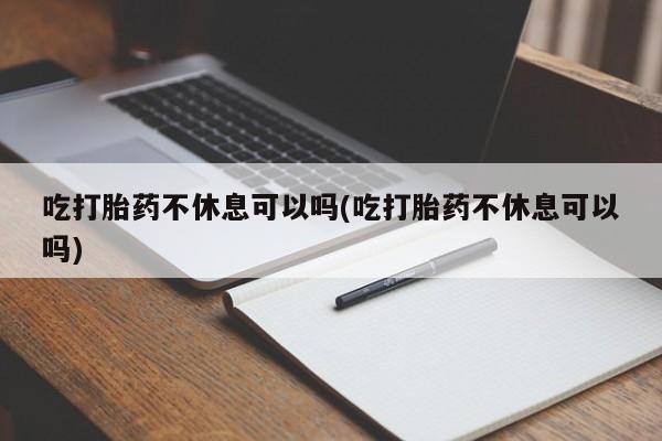 哪里有打胎药购买吃打胎药不休息可以吗(吃打胎药不休息可以吗)
