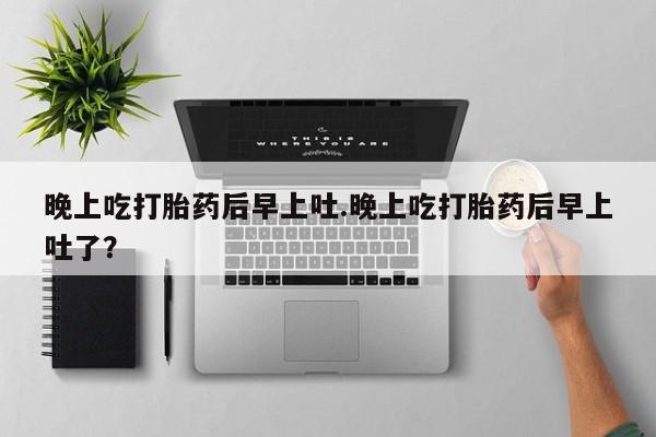 哪里有打胎药购买晚上吃打胎药后早上吐.晚上吃打胎药后早上吐了？