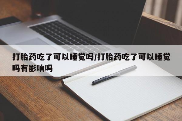 哪里有打胎药购买打胎药吃了可以睡觉吗/打胎药吃了可以睡觉吗有影响吗