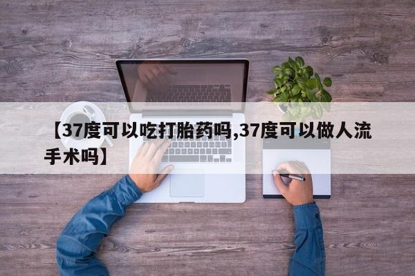 哪里有打胎药购买【37度可以吃打胎药吗,37度可以做人流手术吗】