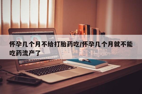 哪里有打胎药购买怀孕几个月不给打胎药吃/怀孕几个月就不能吃药流产了